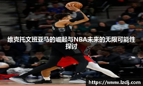 维克托文班亚马的崛起与NBA未来的无限可能性探讨