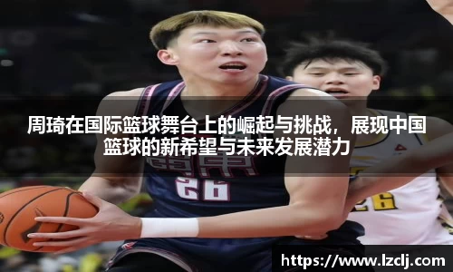周琦在国际篮球舞台上的崛起与挑战，展现中国篮球的新希望与未来发展潜力